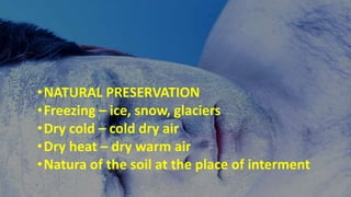 •NATURAL PRESERVATION
•Freezing – ice, snow, glaciers
•Dry cold – cold dry air
•Dry heat – dry warm air
•Natura of the soil at the place of interment
 
