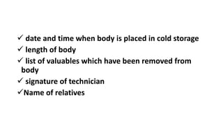  date and time when body is placed in cold storage
 length of body
 list of valuables which have been removed from
body
 signature of technician
Name of relatives
 