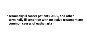 • Terminally ill cancer patients, AIDS, and other
terminally ill condition with no active treatment are
common causes of euthanasia
 