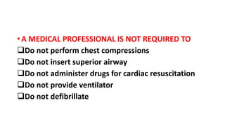 • A MEDICAL PROFESSIONAL IS NOT REQUIRED TO
Do not perform chest compressions
Do not insert superior airway
Do not administer drugs for cardiac resuscitation
Do not provide ventilator
Do not defibrillate
 