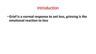 Introduction
• Grief is a normal response to ant loss, grieving is the
emotional reaction to loss
 