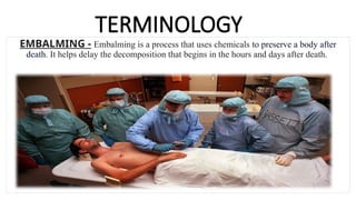 TERMINOLOGY
EMBALMING - Embalming is a process that uses chemicals to preserve a body after
death. It helps delay the decomposition that begins in the hours and days after death.
 