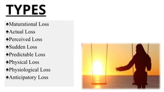 TYPES
♠Maturational Loss
♠Actual Loss
♠Perceived Loss
♠Sudden Loss
♠Predictable Loss
♠Physical Loss
♠Physiological Loss
♠Anticipatory Loss
 