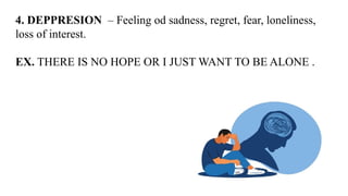 4. DEPPRESION – Feeling od sadness, regret, fear, loneliness,
loss of interest.
EX. THERE IS NO HOPE OR I JUST WANT TO BE ALONE .
 