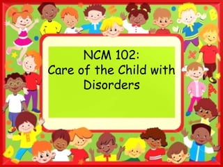NCM 102:
Care of the Child with
Disorders
 