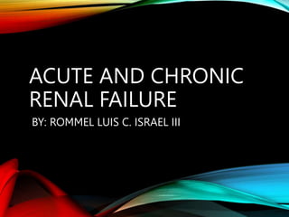 ACUTE AND CHRONIC
RENAL FAILURE
BY: ROMMEL LUIS C. ISRAEL III
 