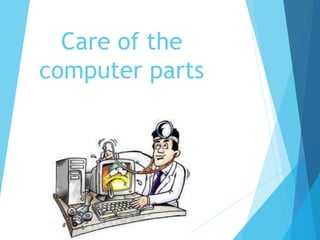 Care of the
computer parts
 
