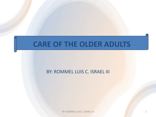 CARE OF THE OLDER ADULTS
BY: ROMMEL LUIS C. ISRAEL III
BY: ROMMEL LUIS C. ISRAEL III 1
 