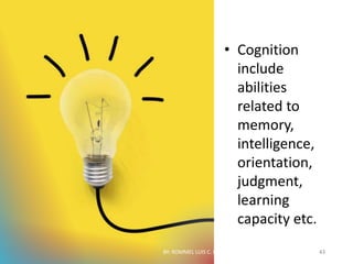• Cognition
include
abilities
related to
memory,
intelligence,
orientation,
judgment,
learning
capacity etc.
BY: ROMMEL LUIS C. ISRAEL III 43
 