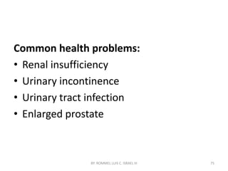 Common health problems:
• Renal insufficiency
• Urinary incontinence
• Urinary tract infection
• Enlarged prostate
BY: ROMMEL LUIS C. ISRAEL III 75
 