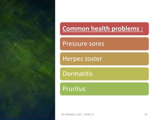 BY: ROMMEL LUIS C. ISRAEL III 87
Common health problems :
Pressure sores
Herpes zoster
Dermatitis
Pruritus
 