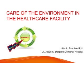 CARE OF THE ENVIRONMENT IN
THE HEALTHCARE FACILITY
Lolita A. Sanchez R.N.
Dr. Jesus C. Delgado Memorial Hospital
 