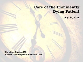 Care of the Imminently  Dying Patient July  8 th , 2010 Christian Sinclair, MD Kansas City Hospice & Palliative Care 