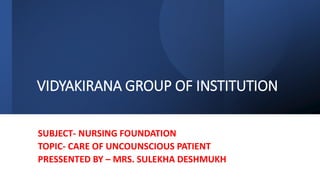 VIDYAKIRANA GROUP OF INSTITUTION
SUBJECT- NURSING FOUNDATION
TOPIC- CARE OF UNCOUNSCIOUS PATIENT
PRESSENTED BY – MRS. SULEKHA DESHMUKH
 