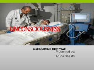 UNCONSCIOUSNESS
Presented by:
Aruna Shastri
MSC NURSING FIRST YEAR
 