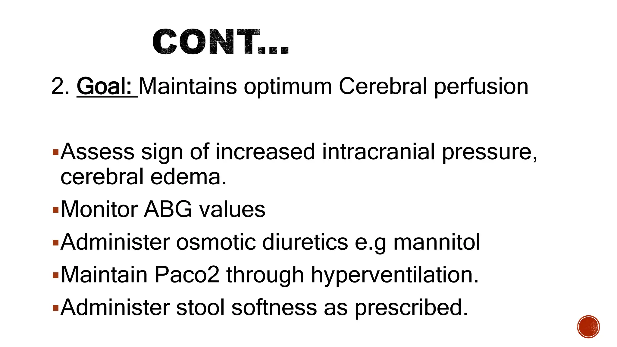 2. Goal: Maintains optimum Cerebral perfusion
Assess sign of increased intracranial pressure,
cerebral edema.
Monitor ABG values
Administer osmotic diuretics e.g mannitol
Maintain Paco2 through hyperventilation.
Administer stool softness as prescribed.
 
