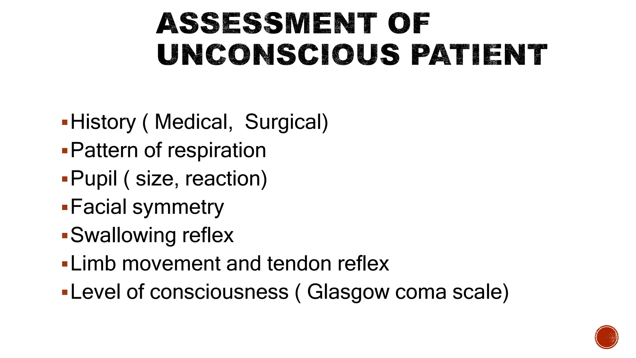 History ( Medical, Surgical)
Pattern of respiration
Pupil ( size, reaction)
Facial symmetry
Swallowing reflex
Limb movement and tendon reflex
Level of consciousness ( Glasgow coma scale)
 