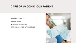 CARE OF UNCONSCIOUS PATIENT
PRESENTED BY-
SAYMA KHAN
NURSING TUTOR/CI
ERA'S COLLEGE OF NURSING
 