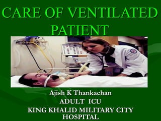 CARE OF VENTILATED PATIENT Ajish K Thankachan ADULT  ICU KING KHALID MILITARY CITY HOSPITAL 