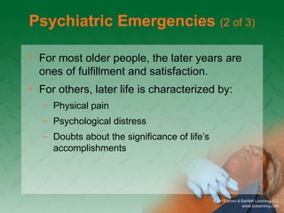 Psychiatric Emergencies (2 of 3)
• For most older people, the later years are
ones of fulfillment and satisfaction.
• For others, later life is characterized by:
– Physical pain
– Psychological distress
– Doubts about the significance of life’s
accomplishments
 