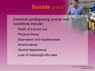 Suicide (2 of 2)
• Common predisposing events and
conditions include:
– Death of a loved one
– Physical illness
– Depression and hopelessness
– Alcohol abuse
– Alcohol dependence
– Loss of meaningful life roles
 