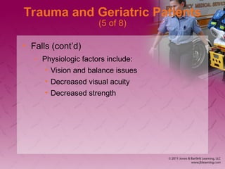 Trauma and Geriatric Patients
(5 of 8)
• Falls (cont’d)
– Physiologic factors include:
• Vision and balance issues
• Decreased visual acuity
• Decreased strength
 