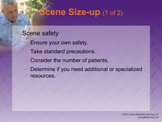 Scene Size-up (1 of 2)
• Scene safety
– Ensure your own safety.
– Take standard precautions.
– Consider the number of patients.
– Determine if you need additional or specialized
resources.
 