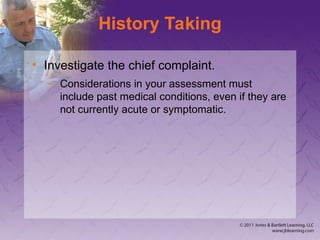 History Taking
• Investigate the chief complaint.
– Considerations in your assessment must
include past medical conditions, even if they are
not currently acute or symptomatic.
 