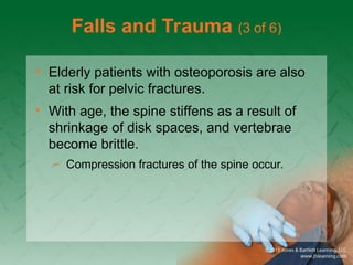 Falls and Trauma (3 of 6)
• Elderly patients with osteoporosis are also
at risk for pelvic fractures.
• With age, the spine stiffens as a result of
shrinkage of disk spaces, and vertebrae
become brittle.
– Compression fractures of the spine occur.
 