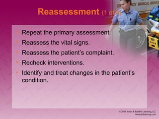 Reassessment (1 of 4)
• Repeat the primary assessment.
• Reassess the vital signs.
• Reassess the patient’s complaint.
• Recheck interventions.
• Identify and treat changes in the patient’s
condition.
 