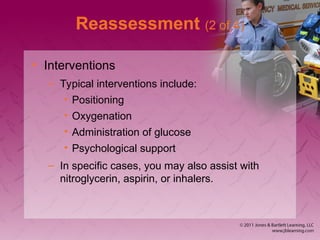 Reassessment (2 of 4)
• Interventions
– Typical interventions include:
• Positioning
• Oxygenation
• Administration of glucose
• Psychological support
– In specific cases, you may also assist with
nitroglycerin, aspirin, or inhalers.
 