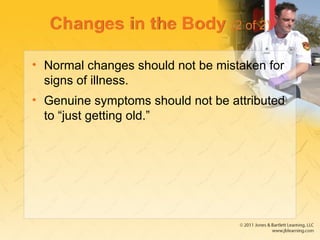 Changes in the Body (2 of 2)
• Normal changes should not be mistaken for
signs of illness.
• Genuine symptoms should not be attributed
to “just getting old.”
 