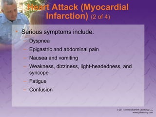 Heart Attack (Myocardial
Infarction) (2 of 4)
• Serious symptoms include:
– Dyspnea
– Epigastric and abdominal pain
– Nausea and vomiting
– Weakness, dizziness, light-headedness, and
syncope
– Fatigue
– Confusion
 