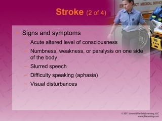 Stroke (2 of 4)
• Signs and symptoms
– Acute altered level of consciousness
– Numbness, weakness, or paralysis on one side
of the body
– Slurred speech
– Difficulty speaking (aphasia)
– Visual disturbances
 
