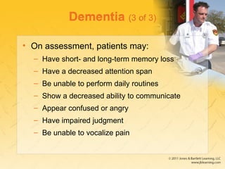 Dementia (3 of 3)
• On assessment, patients may:
– Have short- and long-term memory loss
– Have a decreased attention span
– Be unable to perform daily routines
– Show a decreased ability to communicate
– Appear confused or angry
– Have impaired judgment
– Be unable to vocalize pain
 