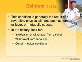Delirium (2 of 3)
• This condition is generally the result of a
reversible physical ailment, such as tumors
or fever, or metabolic causes.
• In the history, look for:
– Intoxication or withdrawal from alcohol
– Withdrawal from sedatives
– Certain medical conditions
 