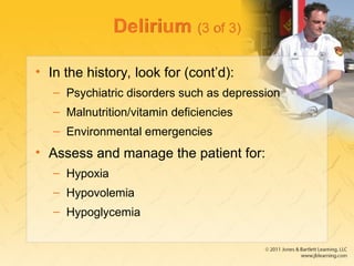 Delirium (3 of 3)
• In the history, look for (cont’d):
– Psychiatric disorders such as depression
– Malnutrition/vitamin deficiencies
– Environmental emergencies
• Assess and manage the patient for:
– Hypoxia
– Hypovolemia
– Hypoglycemia
 