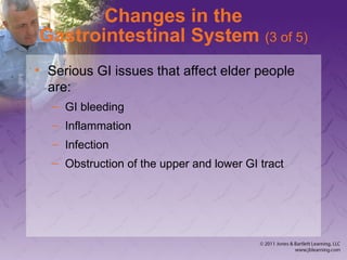 Changes in the
Gastrointestinal System (3 of 5)
• Serious GI issues that affect elder people
are:
– GI bleeding
– Inflammation
– Infection
– Obstruction of the upper and lower GI tract
 