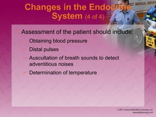 Changes in the Endocrine
System (4 of 4)
• Assessment of the patient should include:
– Obtaining blood pressure
– Distal pulses
– Auscultation of breath sounds to detect
adventitious noises
– Determination of temperature
 