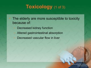 Toxicology (1 of 3)
• The elderly are more susceptible to toxicity
because of:
– Decreased kidney function
– Altered gastrointestinal absorption
– Decreased vascular flow in liver
 