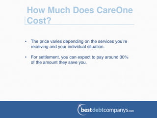 How Much Does CareOne
Cost?!
•  The price varies depending on the services you’re
receiving and your individual situation. !
•  For settlement, you can expect to pay around 30%
of the amount they save you.!
 
