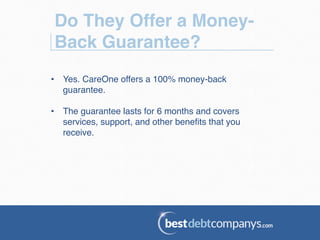 Do They Offer a Money-
Back Guarantee?!
•  Yes. CareOne offers a 100% money-back
guarantee. !
•  The guarantee lasts for 6 months and covers
services, support, and other beneﬁts that you
receive. !
 