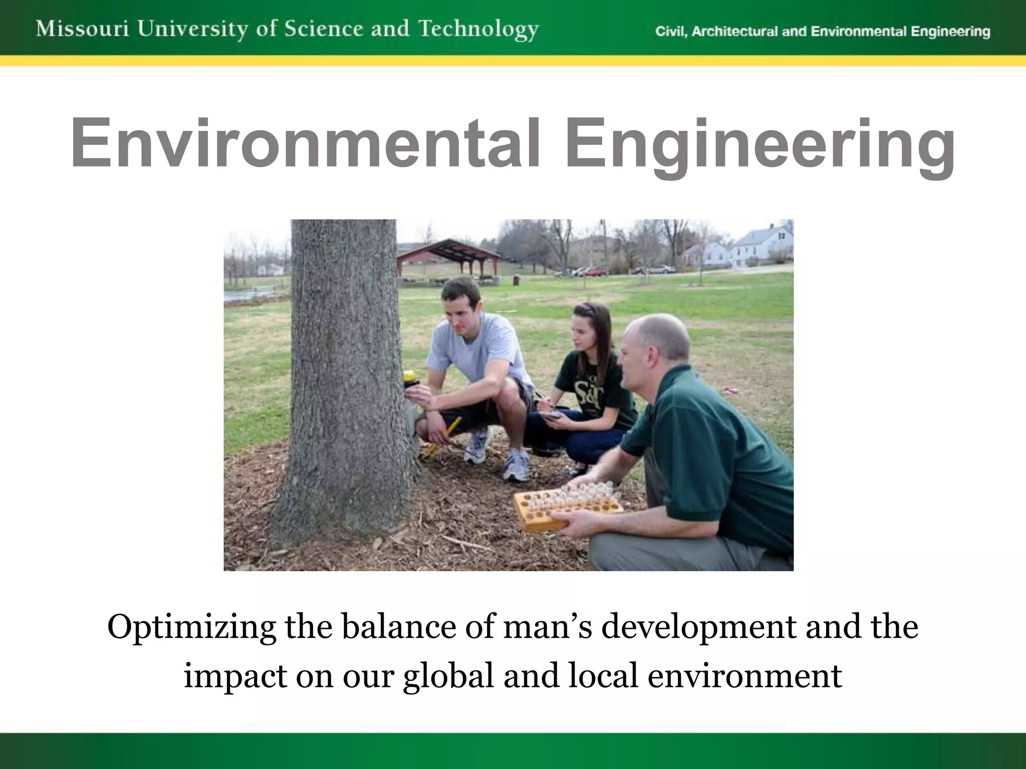 Environmental Engineering




 Optimizing the balance of man’s development and the
     impact on our global and local environment
 