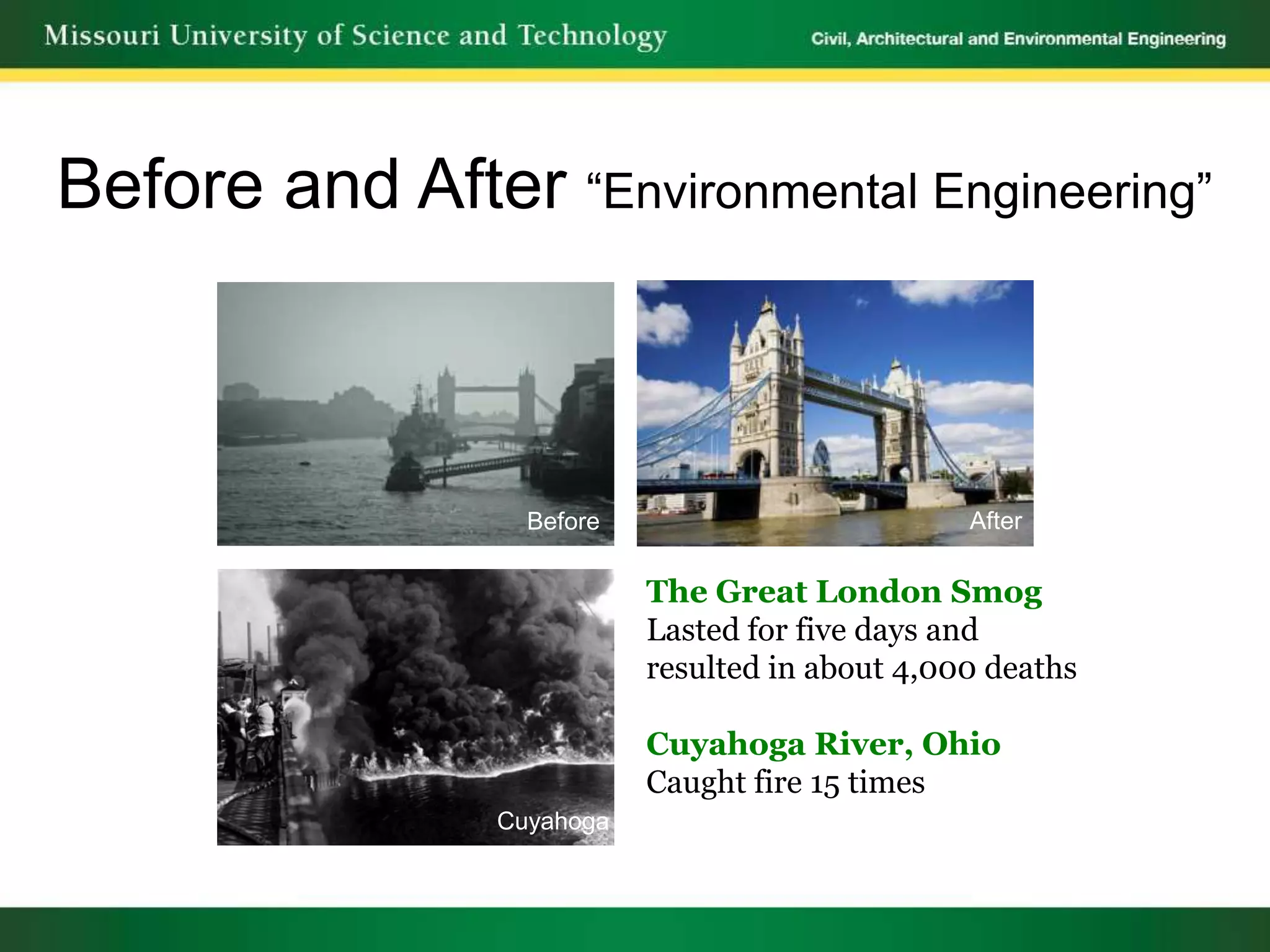 Before and After “Environmental Engineering”



                  Before                         After

                           The Great London Smog
                           Lasted for five days and
                           resulted in about 4,000 deaths

                           Cuyahoga River, Ohio
                           Caught fire 15 times
                Cuyahoga
 