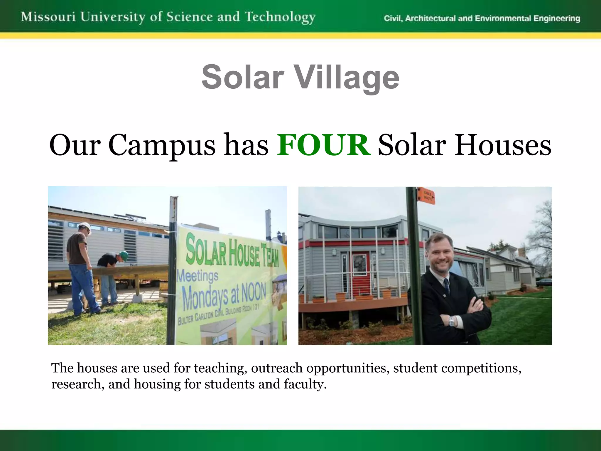 Solar Village
Our Campus has FOUR Solar Houses




The houses are used for teaching, outreach opportunities, student competitions,
research, and housing for students and faculty.
 