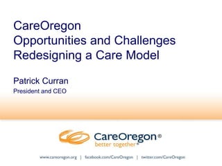 CareOregon
Opportunities and Challenges
Redesigning a Care Model
Patrick Curran
President and CEO
®
®
 