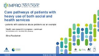 12.6.2018 Esityksen nimi / Tekijä 1
Care pathways of patients with
heavy use of both social and
health services
- patients with substance abuse problems as an example
Health care research in progress –seminaari
14.5.2018 klo 9.15 -16.00 AU102, Joensuu
Elina Rautiainen
 