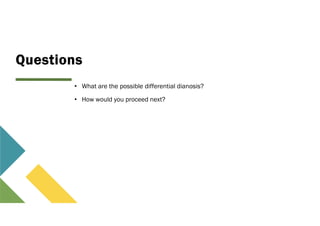 Questions
• What are the possible differential dianosis?
• How would you proceed next?
 