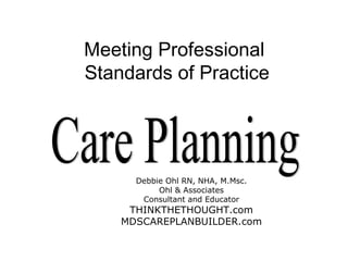 Meeting Professional  Standards of Practice Care Planning Debbie Ohl RN, NHA, M.Msc. Ohl & Associates Consultant and Educator THINKTHETHOUGHT.com MDSCAREPLANBUILDER.com 