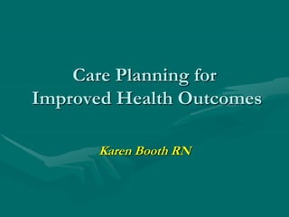 Care Planning for
Improved Health Outcomes
Karen Booth RN
 